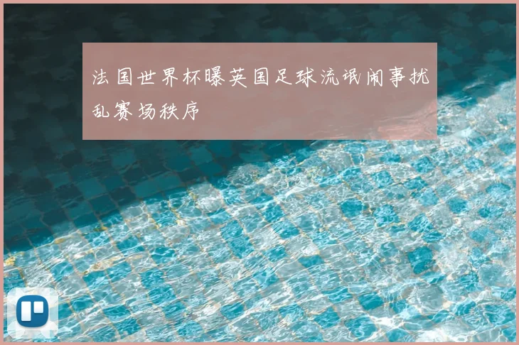 法国世界杯曝英国足球流氓闹事扰乱赛场秩序