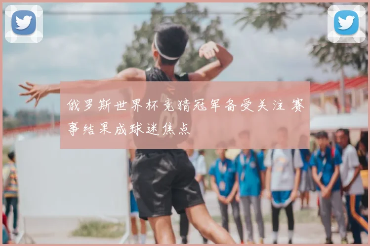 俄罗斯世界杯竞猜冠军备受关注 赛事结果成球迷焦点