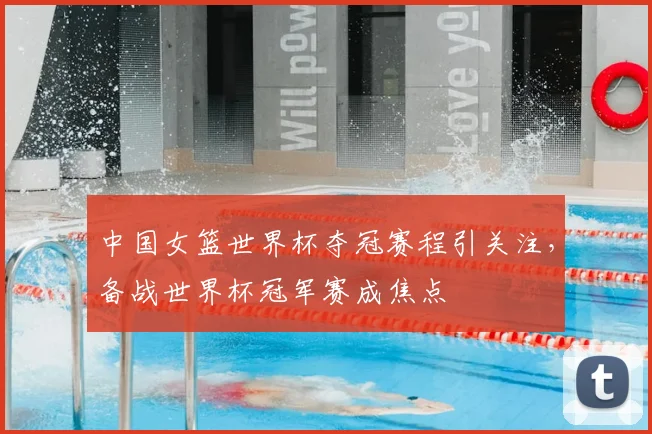 中国女篮世界杯夺冠赛程引关注，备战世界杯冠军赛成焦点