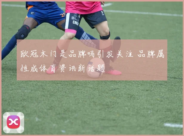 欧冠木门是品牌吗引发关注 品牌属性成体育资讯新话题
