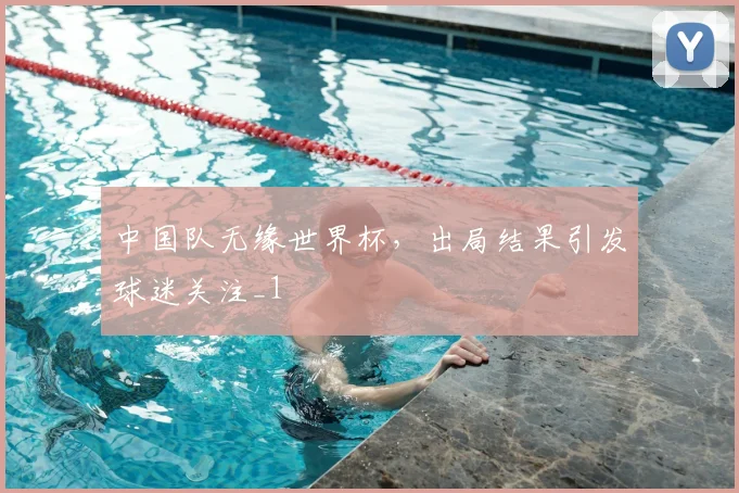 中国队无缘世界杯，出局结果引发球迷关注_1