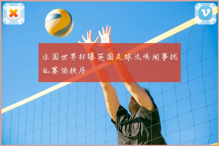 法国世界杯曝英国足球流氓闹事扰乱赛场秩序