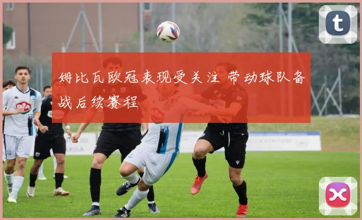 姆比瓦欧冠表现受关注 带动球队备战后续赛程