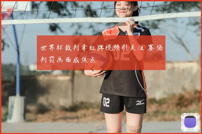 世界杯裁判拿红牌视频引关注 赛场判罚画面成焦点