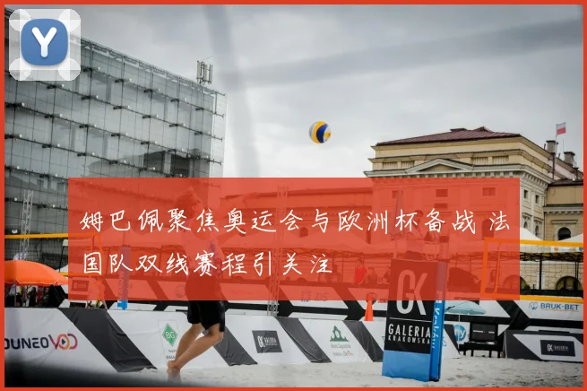 姆巴佩聚焦奥运会与欧洲杯备战 法国队双线赛程引关注