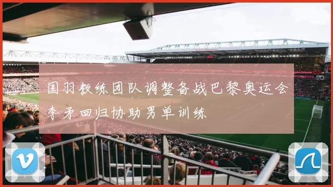 国羽教练团队调整备战巴黎奥运会李矛回归协助男单训练