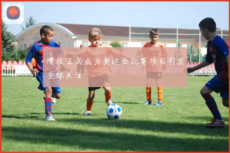 滑板正式成为奥运会比赛项目引发全球关注