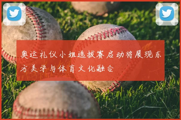 奥运礼仪小姐选拔赛启动将展现东方美学与体育文化融合