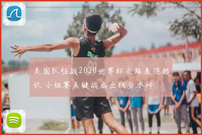 美国队征战2020世界杯之路表现起伏 小组赛关键战成出线分水岭