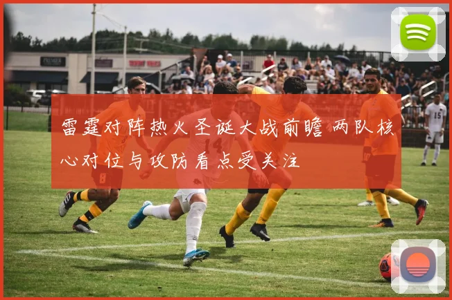 雷霆对阵热火圣诞大战前瞻 两队核心对位与攻防看点受关注