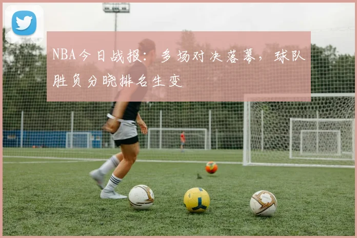NBA今日战报：多场对决落幕，球队胜负分晓排名生变