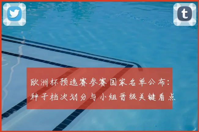 欧洲杯预选赛参赛国家名单公布：种子档次划分与小组晋级关键看点