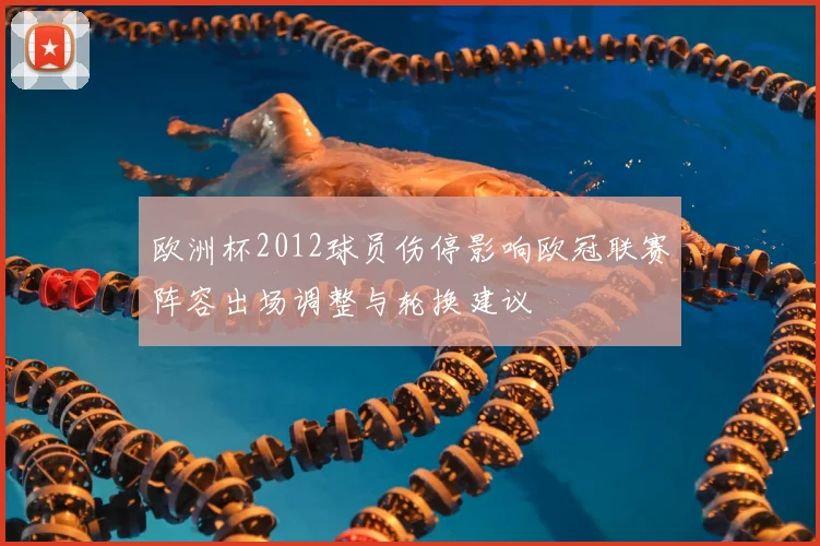 欧洲杯2012球员伤停影响欧冠联赛阵容出场调整与轮换建议