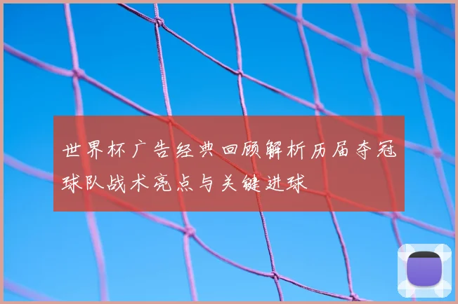 世界杯广告经典回顾解析历届夺冠球队战术亮点与关键进球