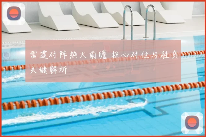 雷霆对阵热火前瞻 核心对位与胜负关键解析