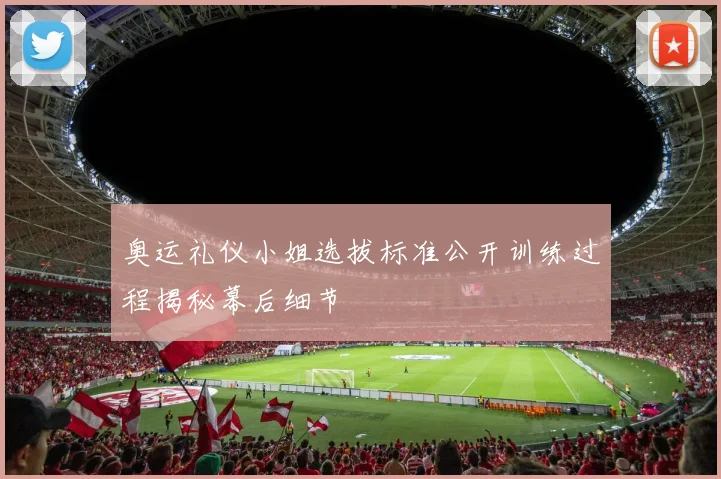 奥运礼仪小姐选拔标准公开训练过程揭秘幕后细节