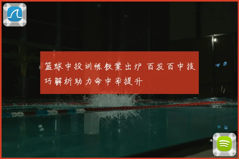 篮球中投训练教案出炉 百发百中技巧解析助力命中率提升