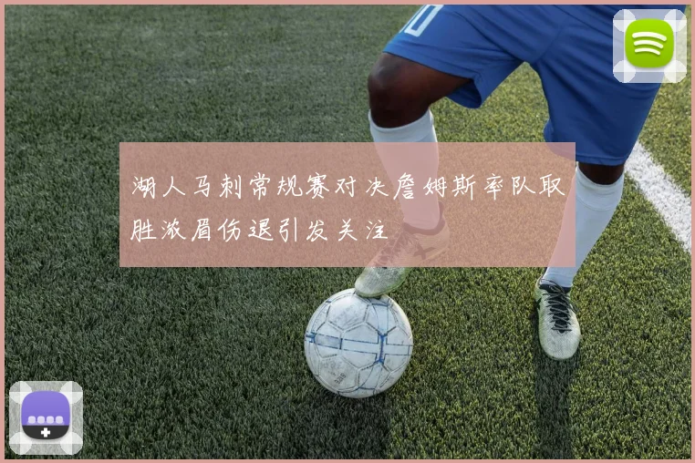 湖人马刺常规赛对决詹姆斯率队取胜浓眉伤退引发关注