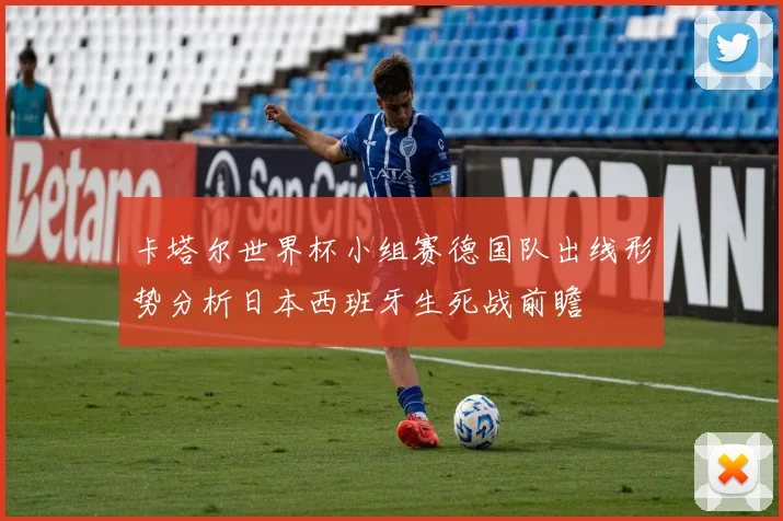 卡塔尔世界杯小组赛德国队出线形势分析日本西班牙生死战前瞻