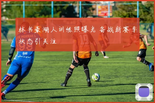 林书豪湖人训练照曝光 备战新赛季状态引关注