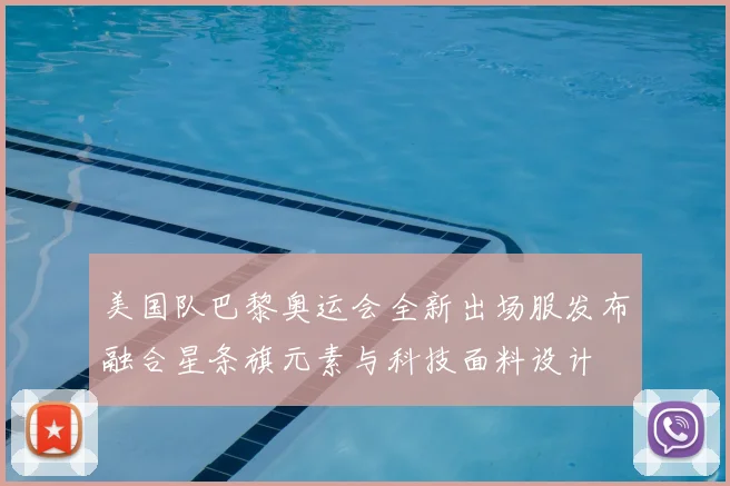 美国队巴黎奥运会全新出场服发布融合星条旗元素与科技面料设计