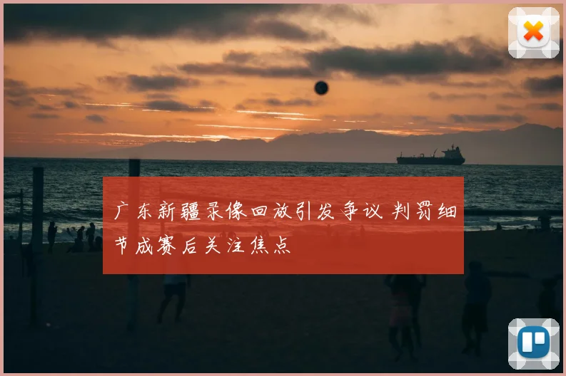 广东新疆录像回放引发争议 判罚细节成赛后关注焦点