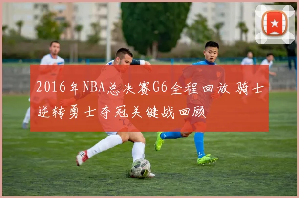 2016年NBA总决赛G6全程回放 骑士逆转勇士夺冠关键战回顾