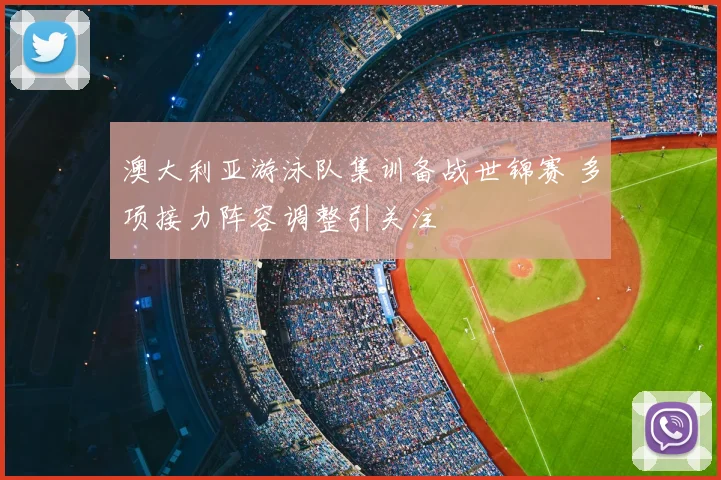 澳大利亚游泳队集训备战世锦赛 多项接力阵容调整引关注