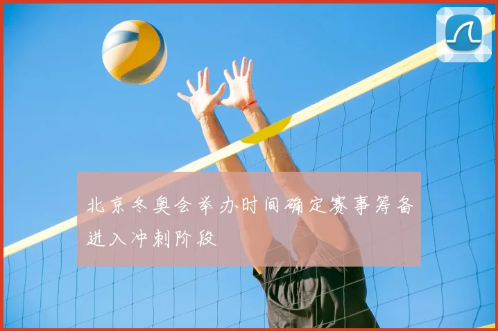 北京冬奥会举办时间确定赛事筹备进入冲刺阶段