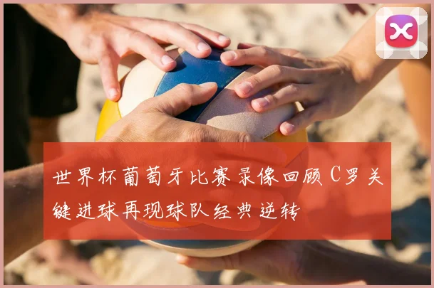 世界杯葡萄牙比赛录像回顾 C罗关键进球再现球队经典逆转