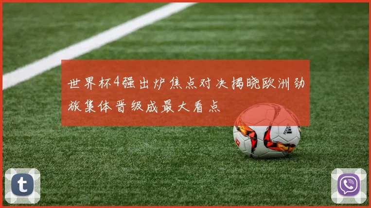 世界杯4强出炉焦点对决揭晓欧洲劲旅集体晋级成最大看点