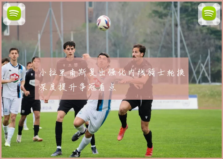 小拉里南斯复出强化内线骑士轮换深度提升争冠看点