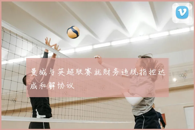 曼城与英超联赛就财务违规指控达成和解协议