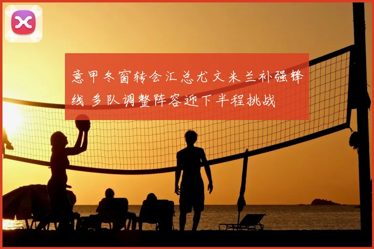意甲冬窗转会汇总尤文米兰补强锋线 多队调整阵容迎下半程挑战