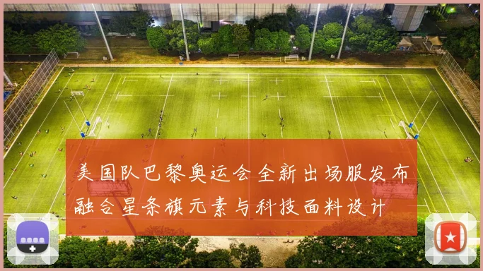 美国队巴黎奥运会全新出场服发布融合星条旗元素与科技面料设计