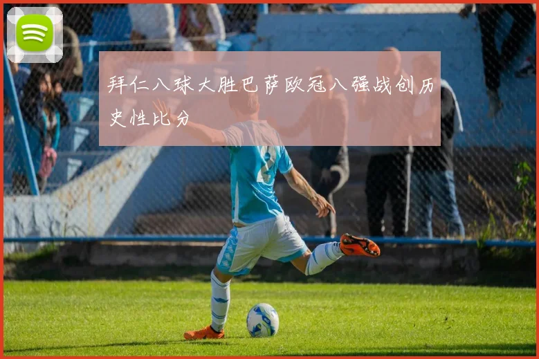 拜仁八球大胜巴萨欧冠八强战创历史性比分