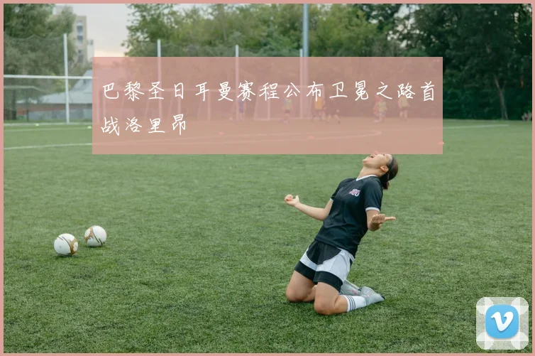 巴黎圣日耳曼赛程公布卫冕之路首战洛里昂