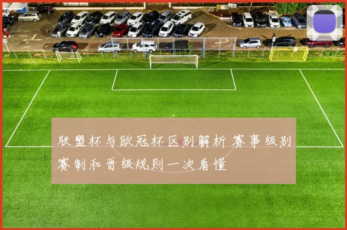 联盟杯与欧冠杯区别解析 赛事级别赛制和晋级规则一次看懂