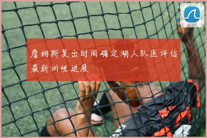 詹姆斯复出时间确定湖人队医评估最新训练进展