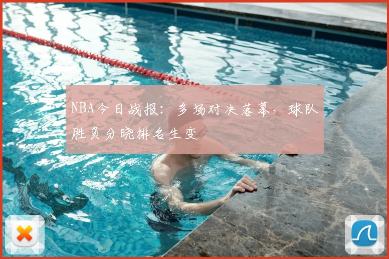 NBA今日战报：多场对决落幕，球队胜负分晓排名生变