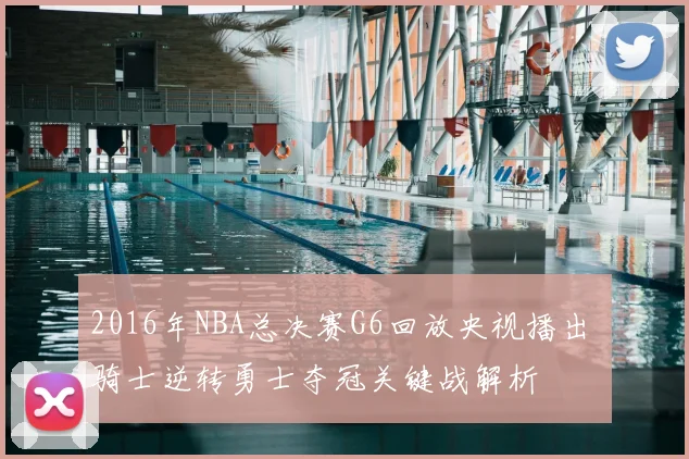 2016年NBA总决赛G6回放央视播出 骑士逆转勇士夺冠关键战解析