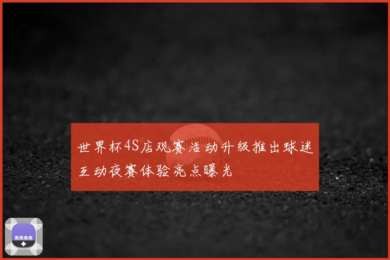 世界杯4S店观赛活动升级推出球迷互动夜赛体验亮点曝光