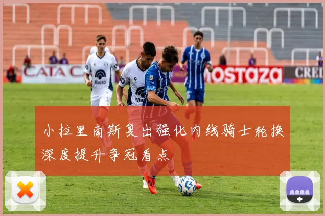 小拉里南斯复出强化内线骑士轮换深度提升争冠看点