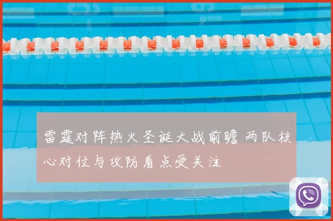 雷霆对阵热火圣诞大战前瞻 两队核心对位与攻防看点受关注