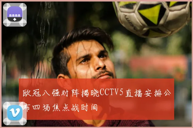 欧冠八强对阵揭晓CCTV5直播安排公布四场焦点战时间