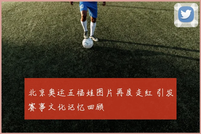 北京奥运五福娃图片再度走红 引发赛事文化记忆回顾