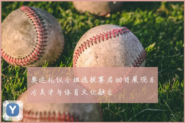 奥运礼仪小姐选拔赛启动将展现东方美学与体育文化融合