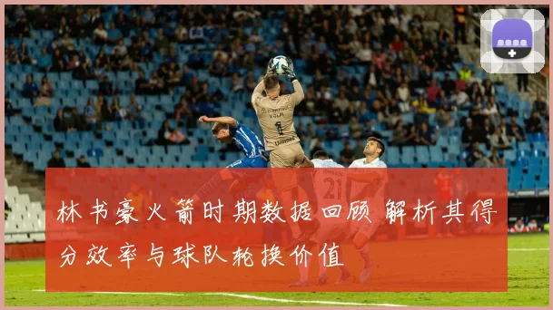 林书豪火箭时期数据回顾 解析其得分效率与球队轮换价值