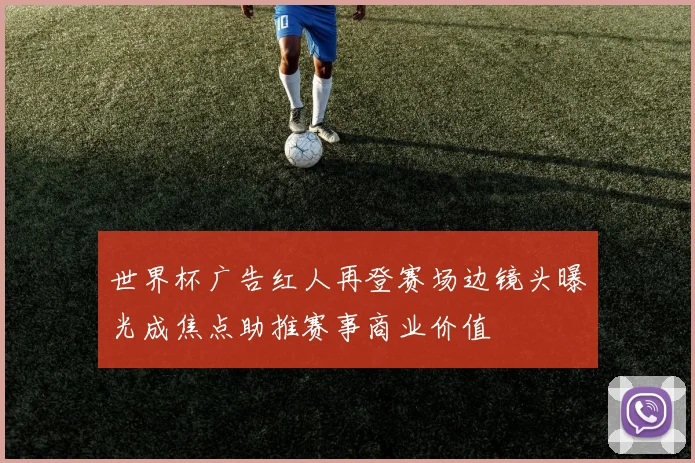 世界杯广告红人再登赛场边镜头曝光成焦点助推赛事商业价值