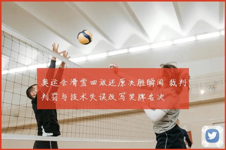 奥运会滑雪回放还原决胜瞬间 裁判判罚与技术失误改写奖牌名次